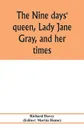 The nine days' queen, Lady Jane Gray, and her times - Richard Davey