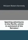 Sporting adventures in the Pacific, whilst in command of the 'Reindeer'. - William Robert Kennedy