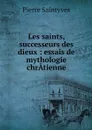 Les saints, successeurs des dieux : essais de mythologie chrAtienne - Pierre Saintyves