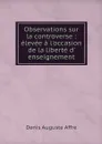 Observations sur la controverse : elevee a l'occasion de la liberte d' enseignement - Denis Auguste Affre