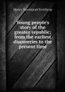 Young people's story of the greater republic; from the earliest discoveries to the present time - Henry Davenport Northrop