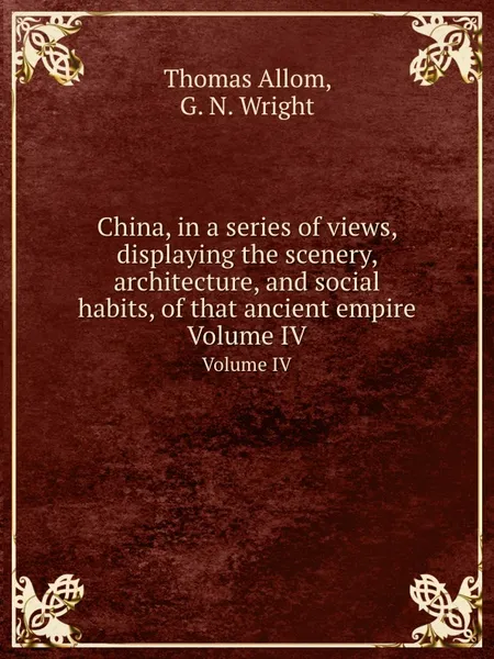 Обложка книги China, in a series of views, displaying the scenery, architecture, and social habits, of that ancient empire. Volume IV, Thomas Allom, G.N. Wright