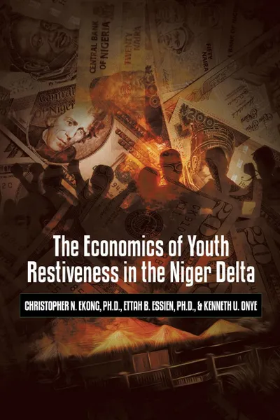 Обложка книги The Economics of Youth Restiveness in the Niger Delta, Ph.D. Christopher N. Ekong, Ph.D. Ettah B. Essien, Kenneth U. Onye