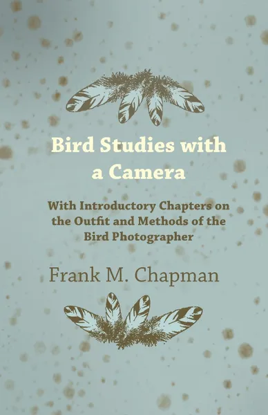 Обложка книги Bird Studies with a Camera - With Introductory Chapters on the Outfit and Methods of the Bird Photographer, Frank M. Chapman