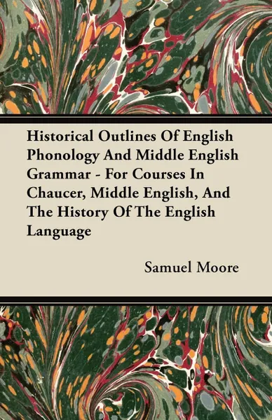 Обложка книги Historical Outlines of English Phonology and Middle English Grammar - For Courses in Chaucer, Middle English, and the History of the English Language, Samuel Moore