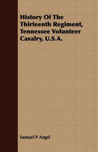 Обложка книги History Of The Thirteenth Regiment, Tennessee Volunteer Cavalry, U.S.A., Samuel P Angel