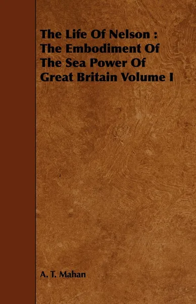 Обложка книги The Life of Nelson. The Embodiment of the Sea Power of Great Britain Volume I, A. T. Mahan