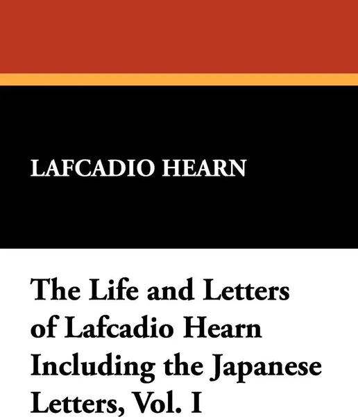 Обложка книги The Life and Letters of Lafcadio Hearn Including the Japanese Letters, Vol. I, Lafcadio Hearn