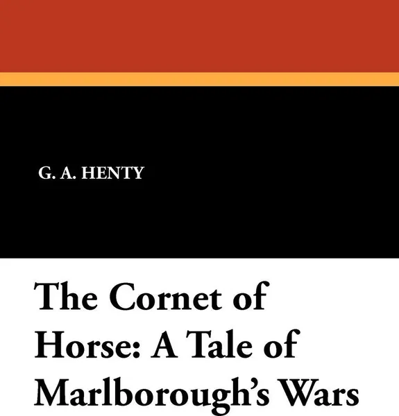 Обложка книги The Cornet of Horse. A Tale of Marlborough's Wars, G. A. Henty