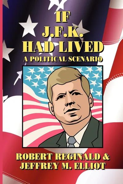 Обложка книги If J.F.K. Had Lived. A Political Scenario, Robert Reginald, Jeffrey M. Elliot