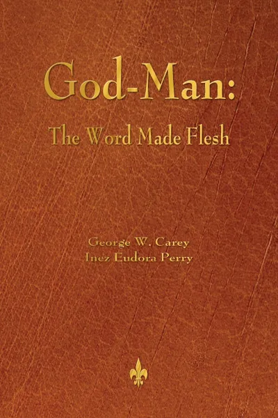 Обложка книги God-Man. The Word Made Flesh, George W. Carey, Inez Eudora Perry