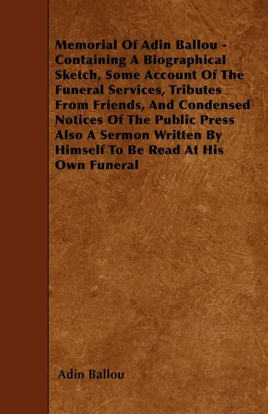 Обложка книги Memorial Of Adin Ballou - Containing A Biographical Sketch, Some Account Of The Funeral Services, Tributes From Friends, And Condensed Notices Of The Public Press Also A Sermon Written By Himself To Be Read At His Own Funeral, Adin Ballou