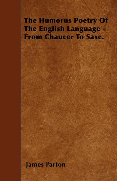 Обложка книги The Humorus Poetry Of The English Language - From Chaucer To Saxe., James Parton