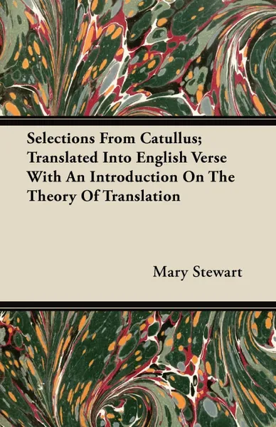 Обложка книги Selections From Catullus; Translated Into English Verse With An Introduction On The Theory Of Translation, Mary Stewart