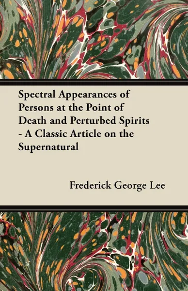 Обложка книги Spectral Appearances of Persons at the Point of Death and Perturbed Spirits - A Classic Article on the Supernatural, Frederick George Lee