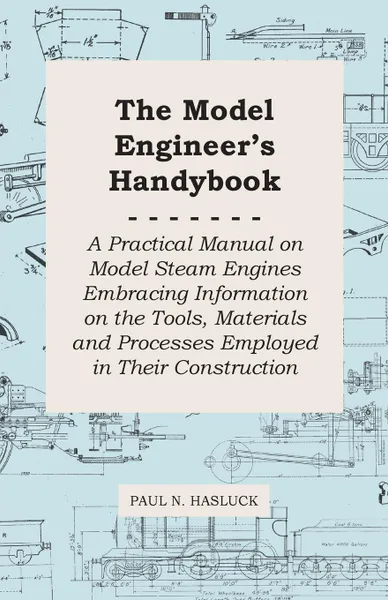 Обложка книги The Model Engineer's Handybook - A Practical Manual on Model Steam Engines Embracing Information on the Tools, Materials and Processes Employed in Their Construction, Paul N. Hasluck