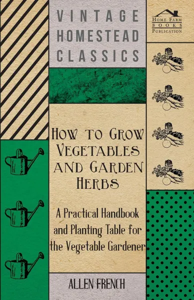 Обложка книги How To Grow Vegetables And Garden Herbs - A Practical Handbook And Planting Table For The Vegatable Gardener, Allen French