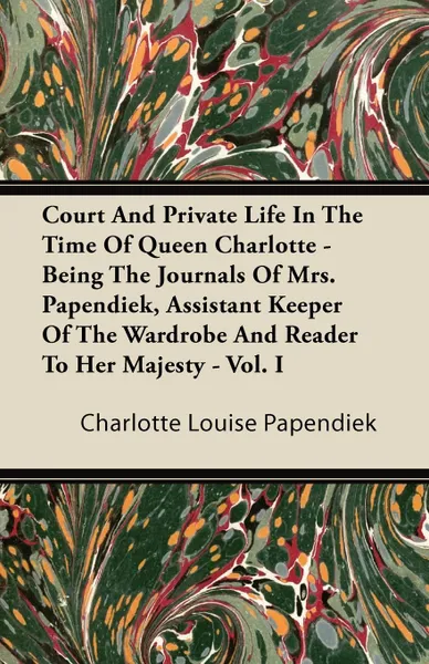 Обложка книги Court and Private Life in the Time of Queen Charlotte - Being the Journals of Mrs. Papendiek, Assistant Keeper of the Wardrobe and Reader to Her Majes, Charlotte Louise Papendiek