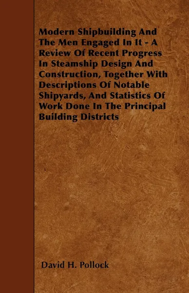 Обложка книги Modern Shipbuilding And The Men Engaged In It - A Review Of Recent Progress In Steamship Design And Construction, Together With Descriptions Of Notable Shipyards, And Statistics Of Work Done In The Principal Building Districts, David H. Pollock