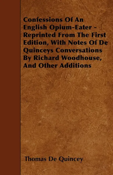 Обложка книги Confessions Of An English Opium-Eater - Reprinted From The First Edition, With Notes Of De Quinceys Conversations By Richard Woodhouse, And Other Additions, Thomas De Quincey