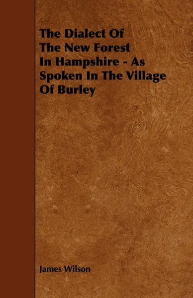 Обложка книги The Dialect of the New Forest in Hampshire - As Spoken in the Village of Burley, James Wilson