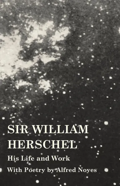 Обложка книги Sir William Herschel - His Life and Work - With Poetry by Alfred Noyes, Edward S. Holden