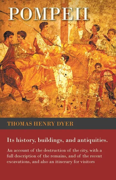 Обложка книги Pompeii - Its History, Buildings, and Antiquities - An Account of the Destruction of the City, with a Full Description of the Remains, and of the Recent Excavations, and Also an Itinerary for Visitors, Thomas Henry Dyer