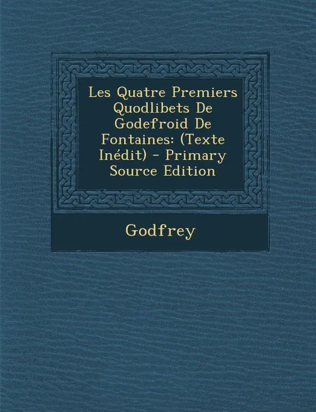 Обложка книги Les Quatre Premiers Quodlibets De Godefroid De Fontaines. (Texte Inedit), Godfrey