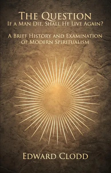 Обложка книги The Question. If a Man Die, Shall He Live Again? A Brief History and Examination of Modern Spiritualism, Edward Clodd