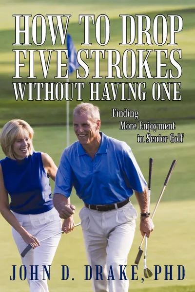 Обложка книги How to Drop Five Strokes without Having One. Finding More Enjoyment in Senior Golf, John D. Drake PhD