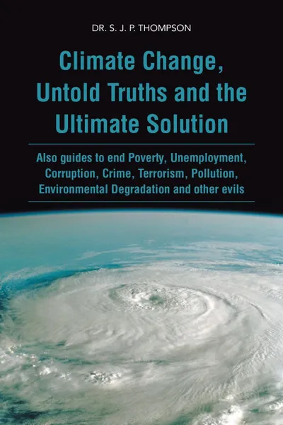 Обложка книги Climate Change, Untold Truths and the Ultimate Solution. Also Guides to End Poverty, Unemployment, Corruption, Crime, Terrorism, Pollution, Environmen, S. J. P. Thompson