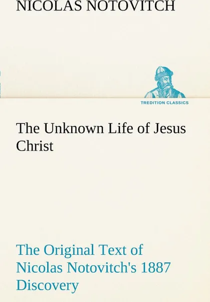 Обложка книги The Unknown Life of Jesus Christ The Original Text of Nicolas Notovitch's 1887 Discovery, Nicolas Notovitch