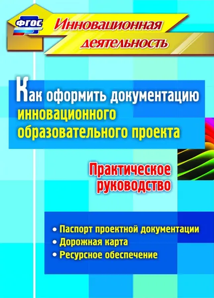 Обложка книги Как оформить документацию инновационного образовательного проекта. Практическое руководство: паспорт проектной документации, содержание проекта и дорожная карта его реализации, планирование ресурсного обеспечения, Фастова Е. И.