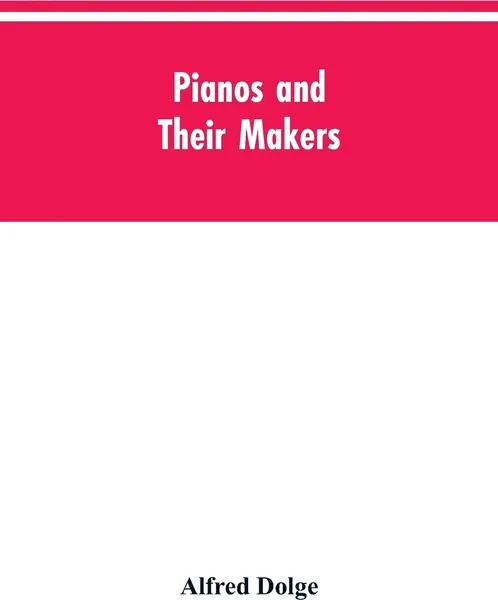 Обложка книги Pianos and their makers, Alfred Dolge