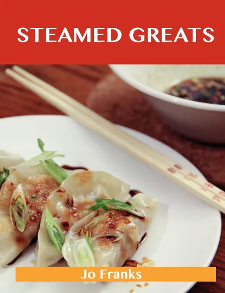 Обложка книги Steamed Greats. Delicious Steamed Recipes, the Top 100 Steamed Recipes, Jo Franks