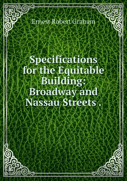 Обложка книги Specifications for the Equitable Building: Broadway and Nassau Streets ., Ernest Robert Graham