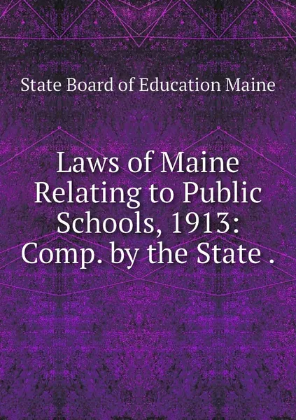 Обложка книги Laws of Maine Relating to Public Schools, 1913: Comp. by the State ., State Board of Education Maine