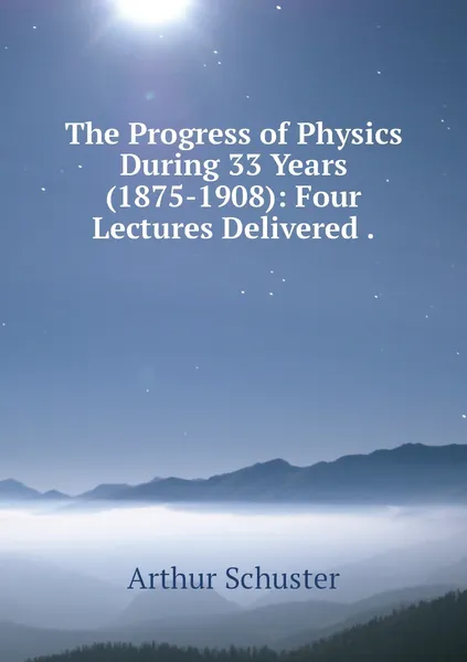 Обложка книги The Progress of Physics During 33 Years (1875-1908): Four Lectures Delivered ., Arthur Schuster