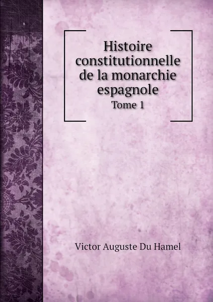 Обложка книги Histoire constitutionnelle de la monarchie espagnole. Tome 1, Victor Auguste Du Hamel