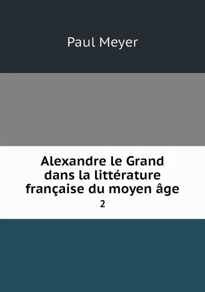 Обложка книги Alexandre le Grand dans la litterature francaise du moyen age. 2, Paul Meyer