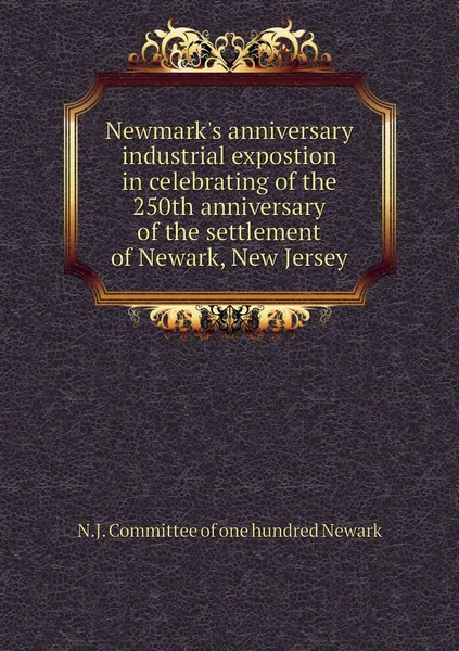 Обложка книги Newmark's anniversary industrial expostion in celebrating of the 250th anniversary of the settlement of Newark, New Jersey, N.J. Committee of one hundred Newark