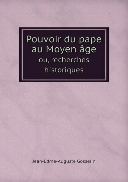 Обложка книги Pouvoir du pape au Moyen age. ou, recherches historiques, Jean-Edme-Auguste Gosselin