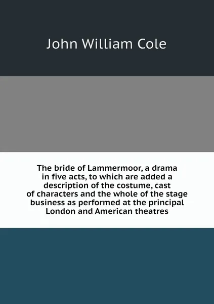 Обложка книги The bride of Lammermoor, a drama in five acts, to which are added a description of the costume, cast of characters and the whole of the stage business as performed at the principal London and American theatres, John William Cole