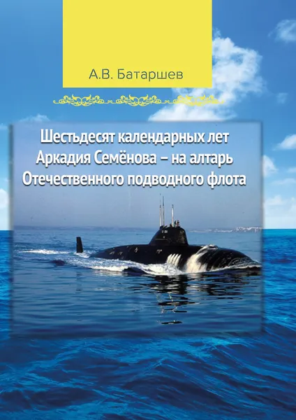 Обложка книги Шестьдесят календарных лет Аркадия Семёнова - на алтарь Отечественного подводного флота, Анатолий Батаршев