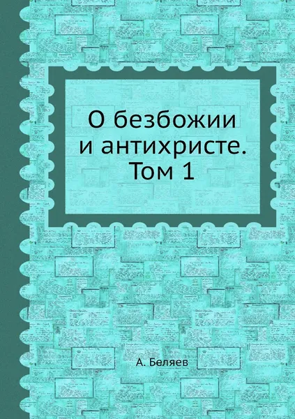 Обложка книги О безбожии и антихристе. Том 1, А. Беляев