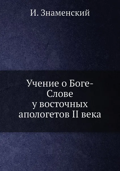 Обложка книги Учение о Боге-Слове у восточных апологетов II века, И. Знаменский