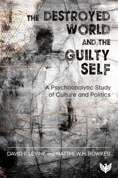 Обложка книги The Destroyed World and the Guilty Self. A Psychoanalytic Study of Culture and Politics, David P. Levine, Matthew H. Bowker