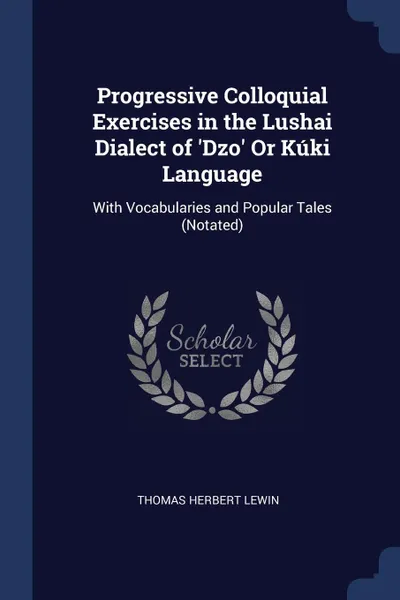 Обложка книги Progressive Colloquial Exercises in the Lushai Dialect of 'Dzo' Or Kuki Language. With Vocabularies and Popular Tales (Notated), Thomas Herbert Lewin