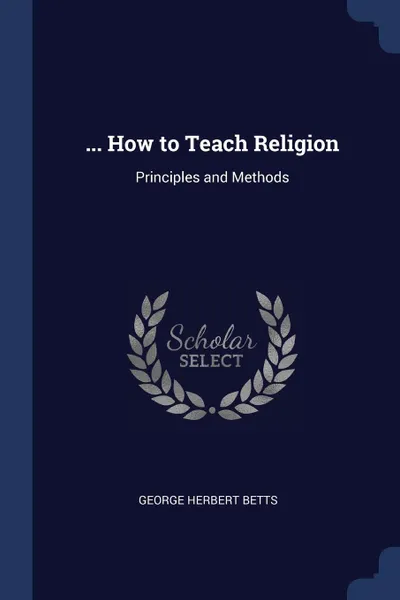 Обложка книги ... How to Teach Religion. Principles and Methods, George Herbert Betts