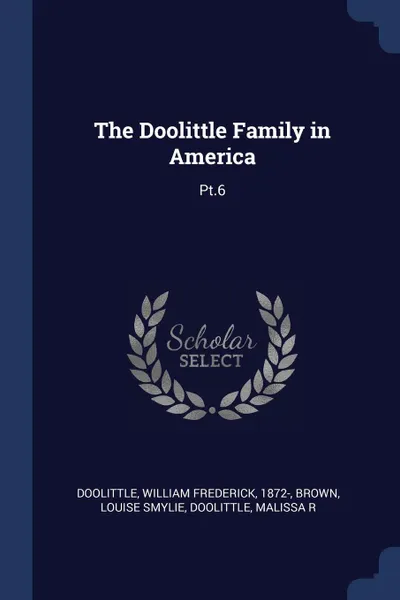 Обложка книги The Doolittle Family in America. Pt.6, William Frederick Doolittle, Louise Smylie Brown, Malissa R Doolittle